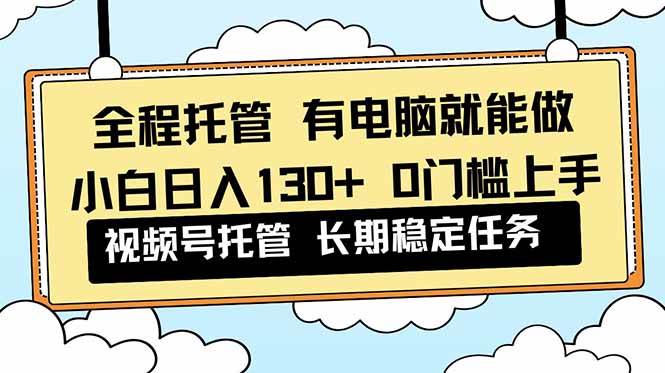 (16652期)全程托管 解放双手,小白日入130+,视频号 0门槛上手实操_红利云网创