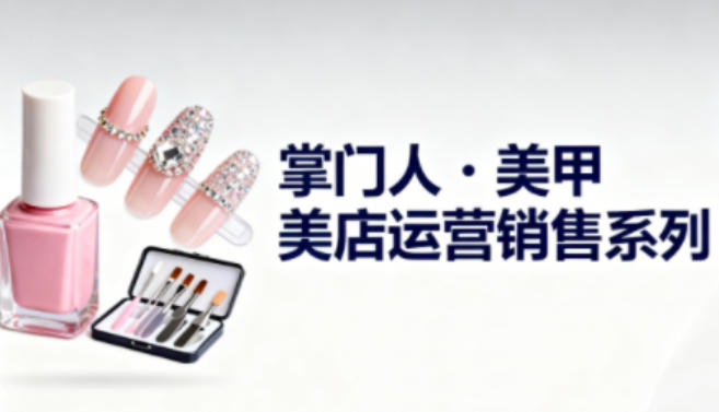 美甲店运营销售系列,助力美甲店老板及从业者提升运营、销售与管理能力_红利云网创