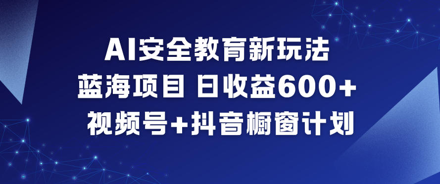 AI安全教育新玩法，蓝海项目，日收益6张+，视频号+抖音橱窗计划_红利云网创