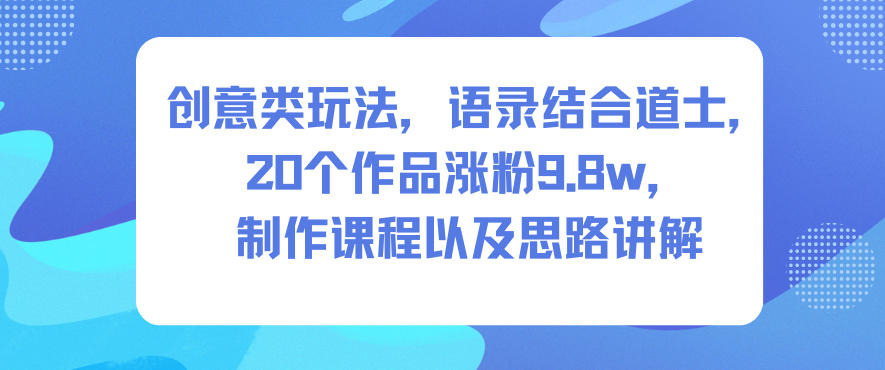 创意类玩法,语录结合道士,20个作品涨粉9.8w,制作课程以及思路讲解_红利云网创