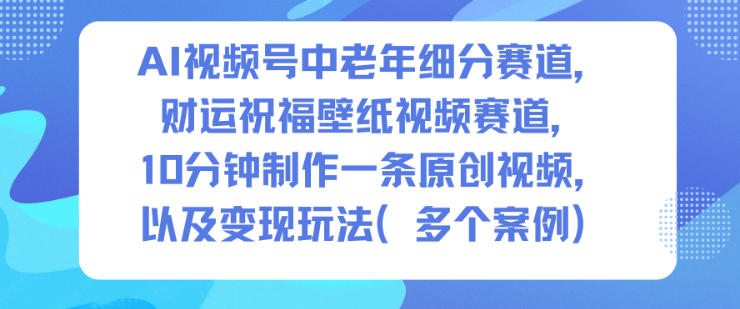 AI视频号中老年细分赛道,财运祝福壁纸视频赛道,10分钟制作一条原创视频,以及变现玩法_红利云网创