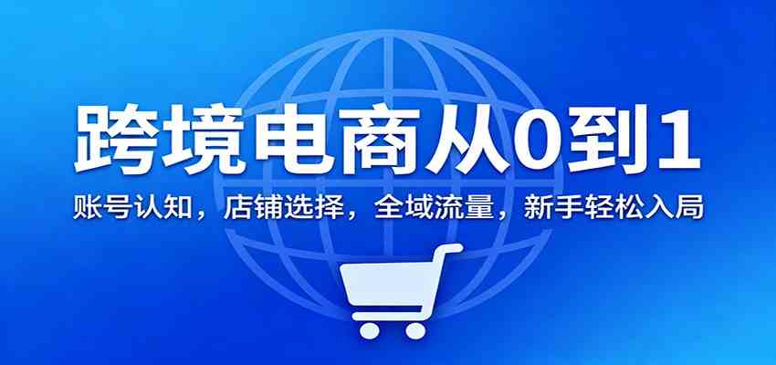 跨境电商从0到1:账号认知,店铺选择,全域流量,新手轻松入局_红利云网创